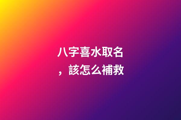 八字喜水取名，該怎么補救