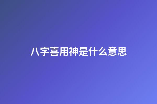 八字喜用神是什么意思