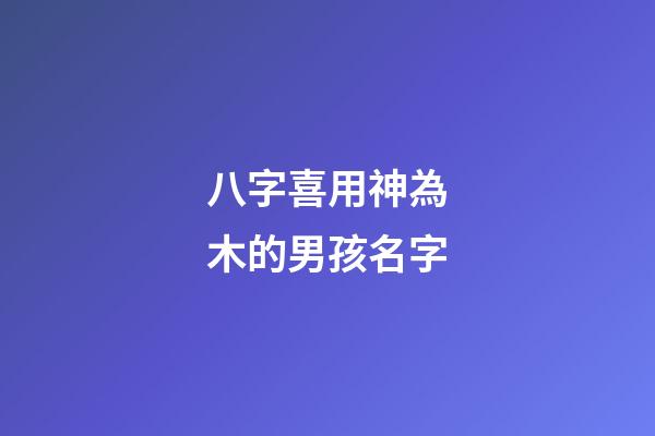 八字喜用神為木的男孩名字(八字喜用神為木的男孩名字有哪些)-第1張-男孩起名-玄機派
