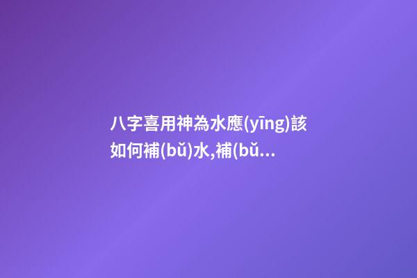 八字喜用神為水應(yīng)該如何補(bǔ)水,補(bǔ)水有什么方法？