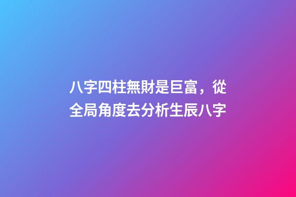 八字四柱無財是巨富，從全局角度去分析生辰八字