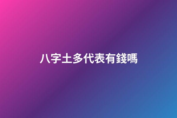 八字土多代表有錢嗎?