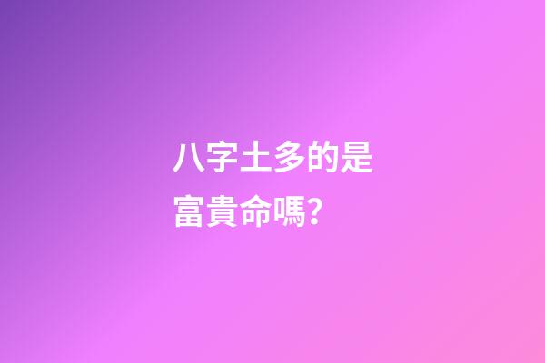 八字土多的是富貴命嗎？