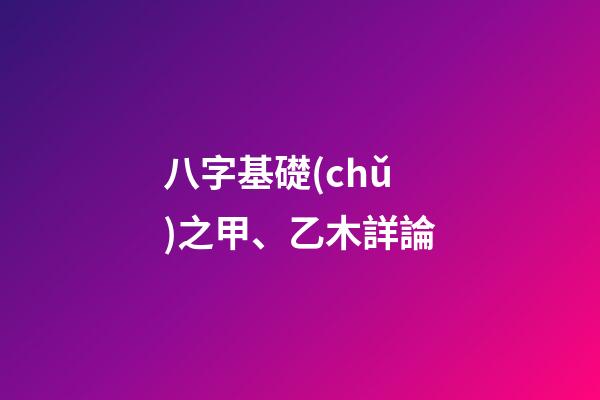 八字基礎(chǔ)之甲、乙木詳論