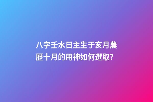 八字壬水日主生于亥月農歷十月的用神如何選取？
