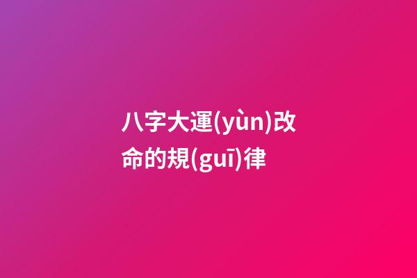 八字大運(yùn)改命的規(guī)律