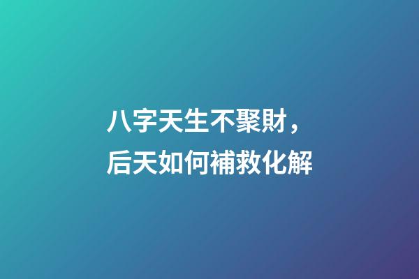 八字天生不聚財，后天如何補救化解?