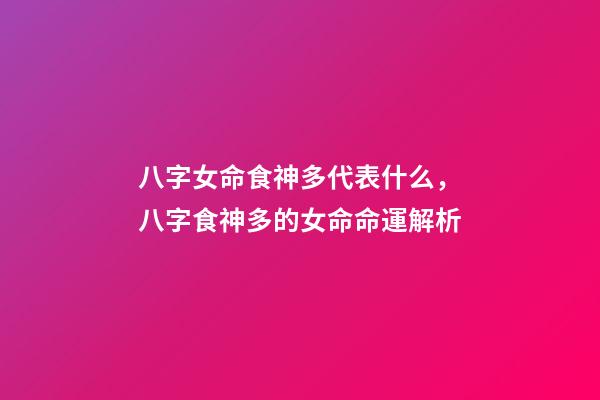八字女命食神多代表什么，八字食神多的女命命運解析