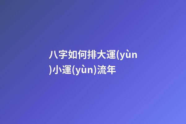 八字如何排大運(yùn)小運(yùn)流年