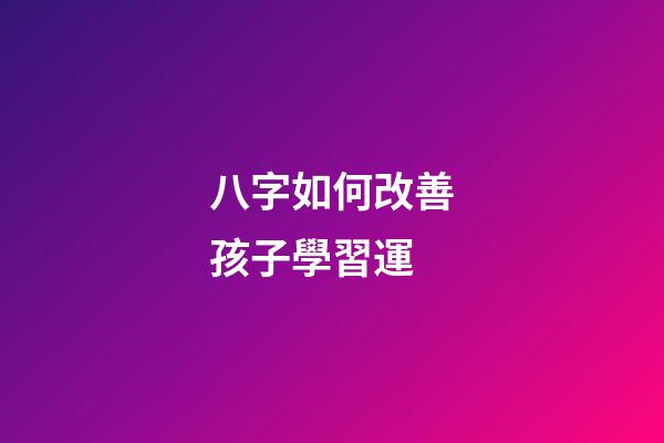 八字如何改善孩子學習運