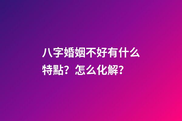 八字婚姻不好有什么特點？怎么化解？