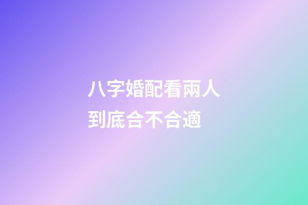 八字婚配看兩人到底合不合適