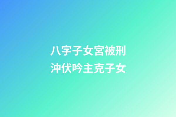 八字子女宮被刑沖伏吟主克子女