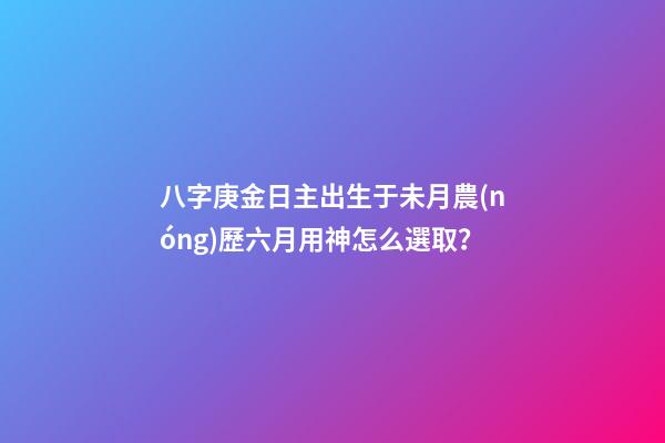 八字庚金日主出生于未月農(nóng)歷六月用神怎么選取？