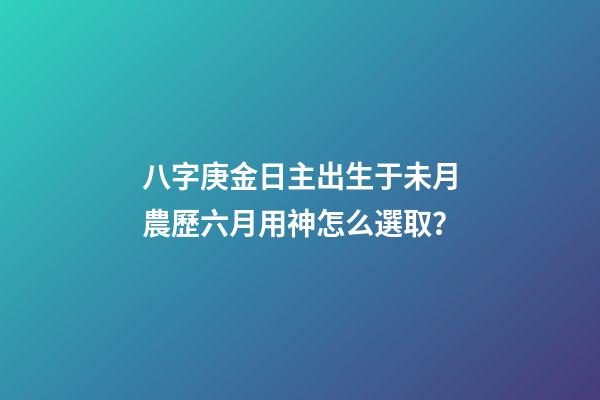 八字庚金日主出生于未月農歷六月用神怎么選取？