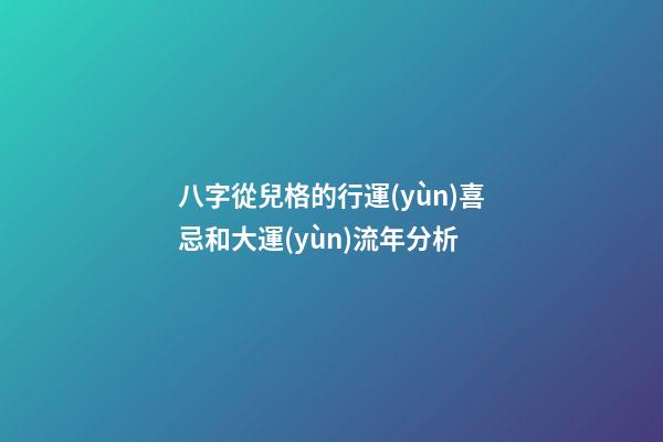 八字從兒格的行運(yùn)喜忌和大運(yùn)流年分析