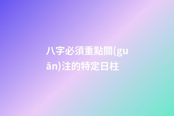 八字必須重點關(guān)注的特定日柱