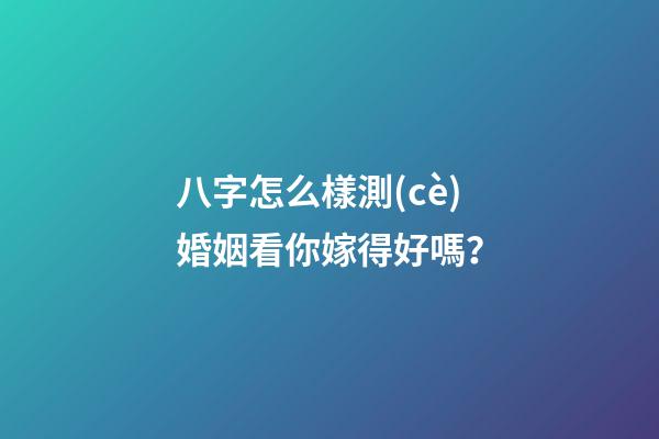 八字怎么樣測(cè)婚姻看你嫁得好嗎？