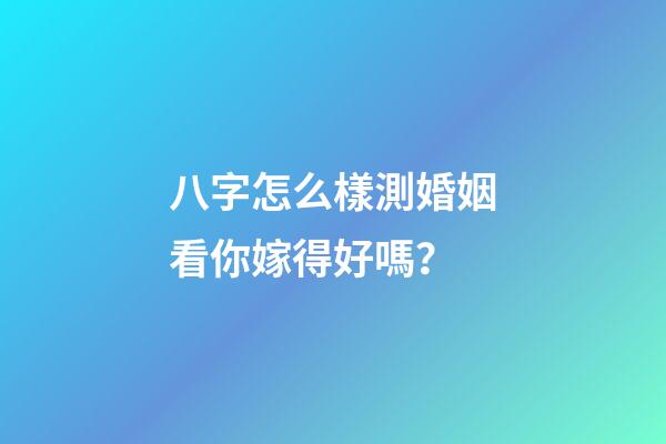 八字怎么樣測婚姻看你嫁得好嗎？