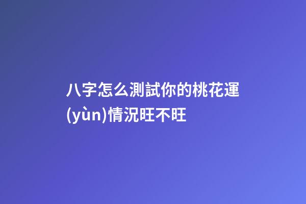 八字怎么測試你的桃花運(yùn)情況旺不旺