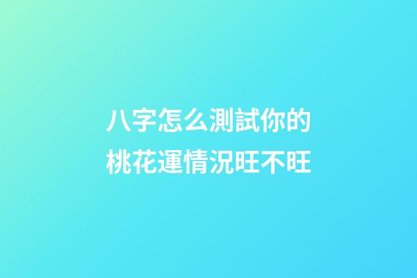 八字怎么測試你的桃花運情況旺不旺