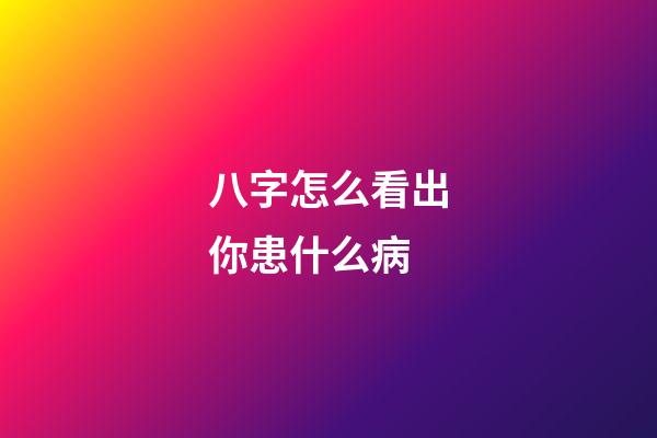 八字怎么看出你患什么病
