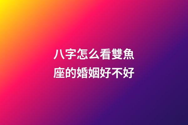 八字怎么看雙魚座的婚姻好不好-第1張-星座運勢-玄機派