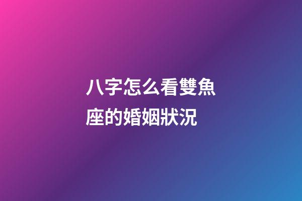 八字怎么看雙魚座的婚姻狀況-第1張-星座運勢-玄機派