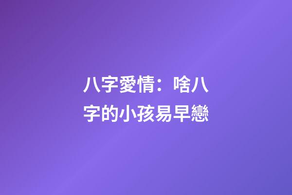 八字愛情：啥八字的小孩易早戀