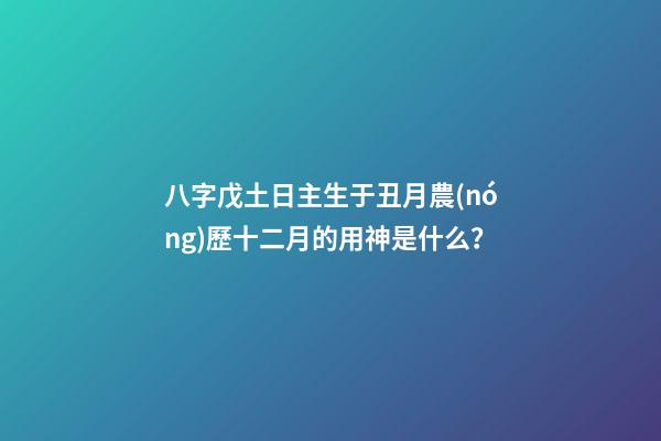 八字戊土日主生于丑月農(nóng)歷十二月的用神是什么？