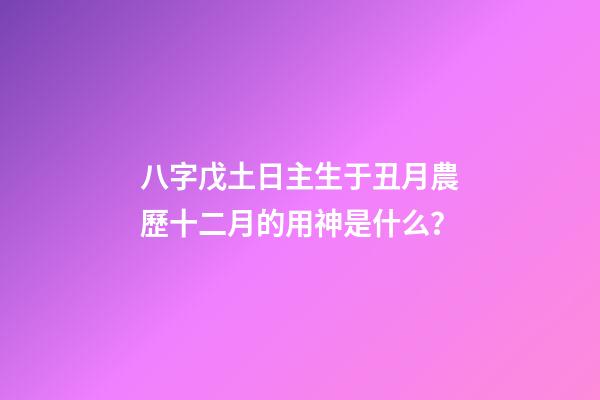 八字戊土日主生于丑月農歷十二月的用神是什么？