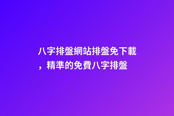 八字排盤網站排盤免下載，精準的免費八字排盤