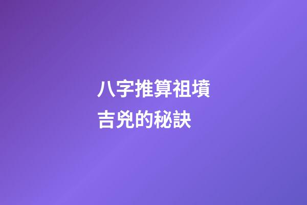 八字推算祖墳吉兇的秘訣