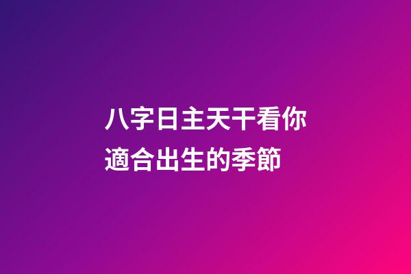 八字日主天干看你適合出生的季節