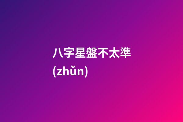 八字星盤不太準(zhǔn)