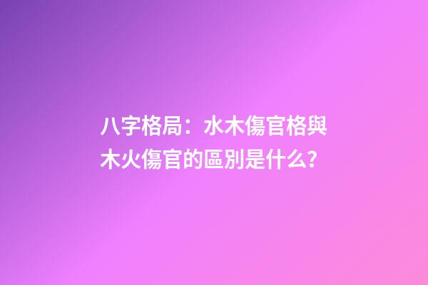 八字格局：水木傷官格與木火傷官的區別是什么？