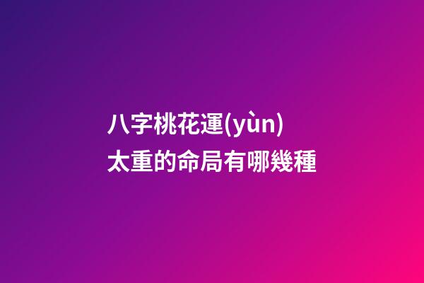 八字桃花運(yùn)太重的命局有哪幾種