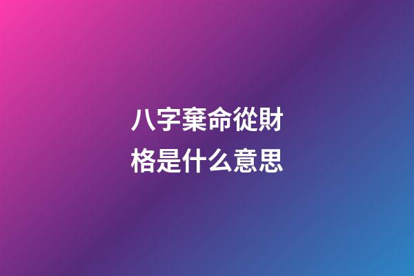 八字棄命從財格是什么意思