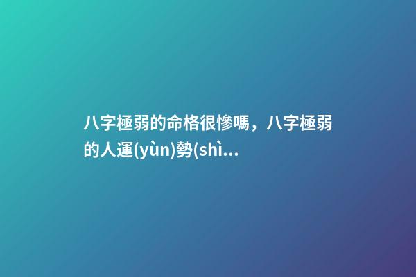 八字極弱的命格很慘嗎，八字極弱的人運(yùn)勢(shì)如何