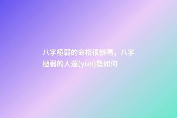 八字極弱的命格很慘嗎，八字極弱的人運(yùn)勢如何