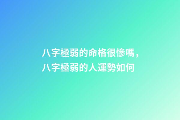 八字極弱的命格很慘嗎，八字極弱的人運勢如何