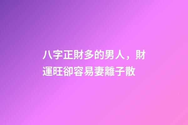八字正財多的男人，財運旺卻容易妻離子散