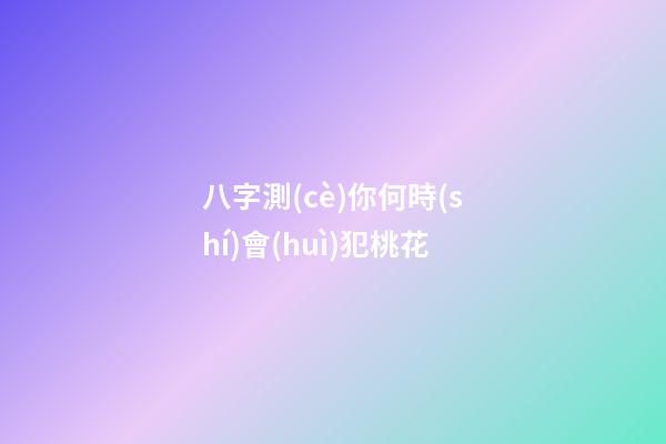 八字測(cè)你何時(shí)會(huì)犯桃花