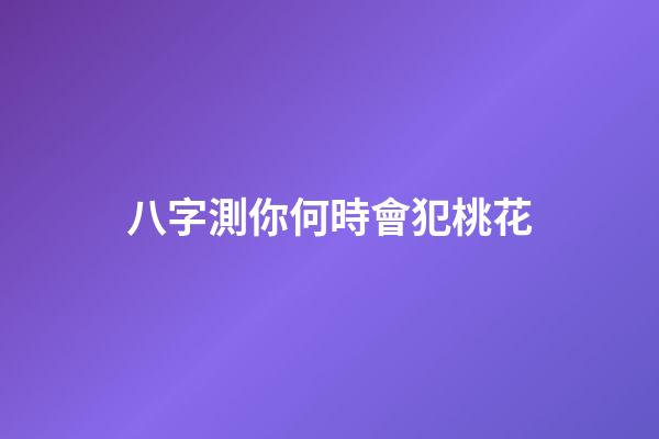 八字測你何時會犯桃花