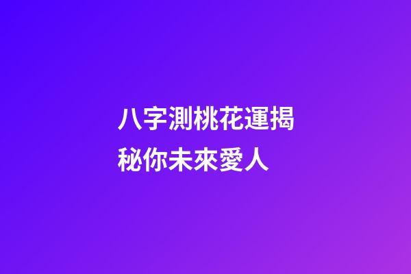 八字測桃花運揭秘你未來愛人