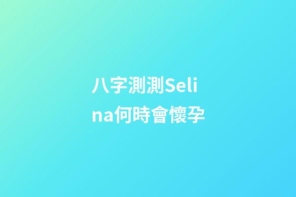 八字測測Selina何時會懷孕