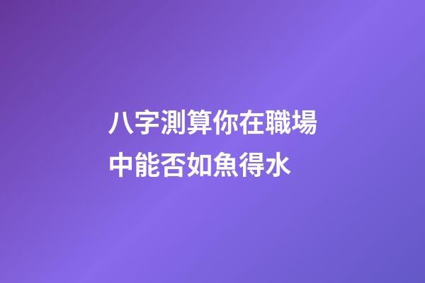 八字測算你在職場中能否如魚得水