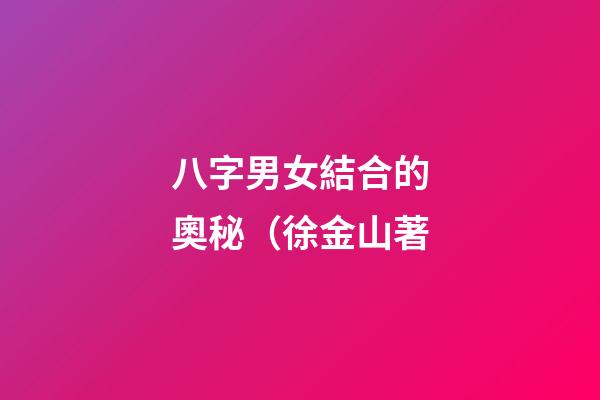 八字男女結合的奧秘（徐金山著