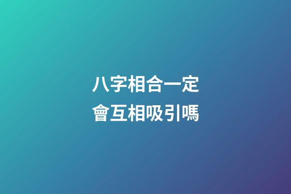 八字相合一定會互相吸引嗎