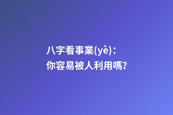 八字看事業(yè)：你容易被人利用嗎？